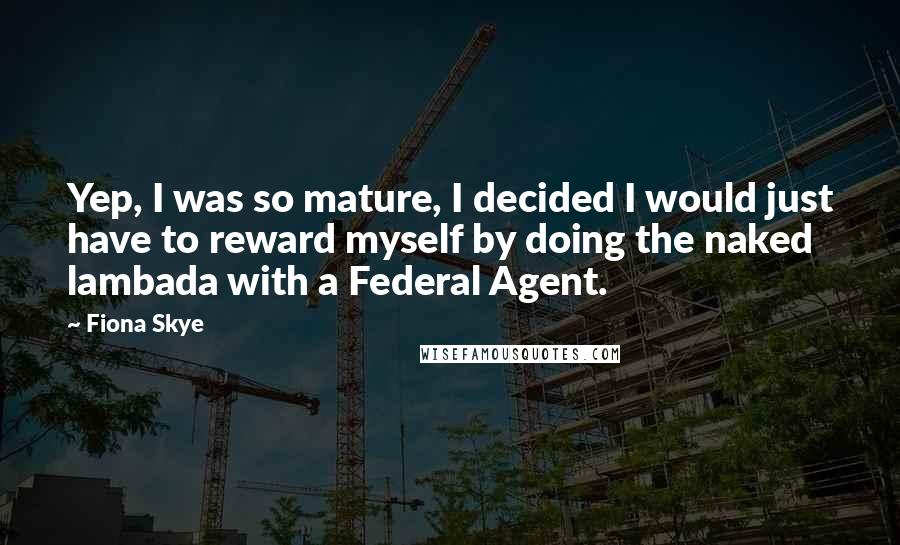 Fiona Skye Quotes: Yep, I was so mature, I decided I would just have to reward myself by doing the naked lambada with a Federal Agent.