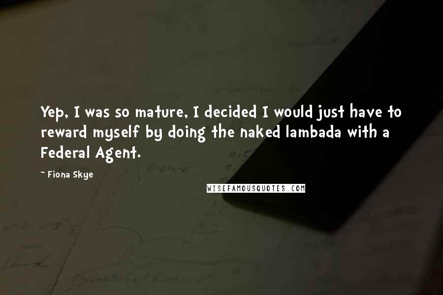 Fiona Skye Quotes: Yep, I was so mature, I decided I would just have to reward myself by doing the naked lambada with a Federal Agent.