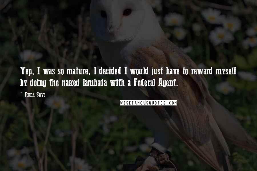 Fiona Skye Quotes: Yep, I was so mature, I decided I would just have to reward myself by doing the naked lambada with a Federal Agent.