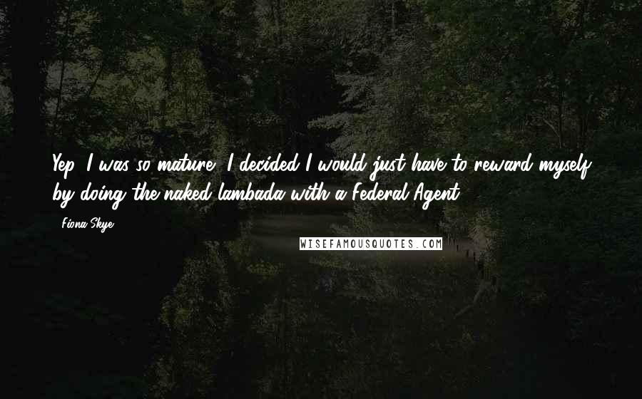 Fiona Skye Quotes: Yep, I was so mature, I decided I would just have to reward myself by doing the naked lambada with a Federal Agent.