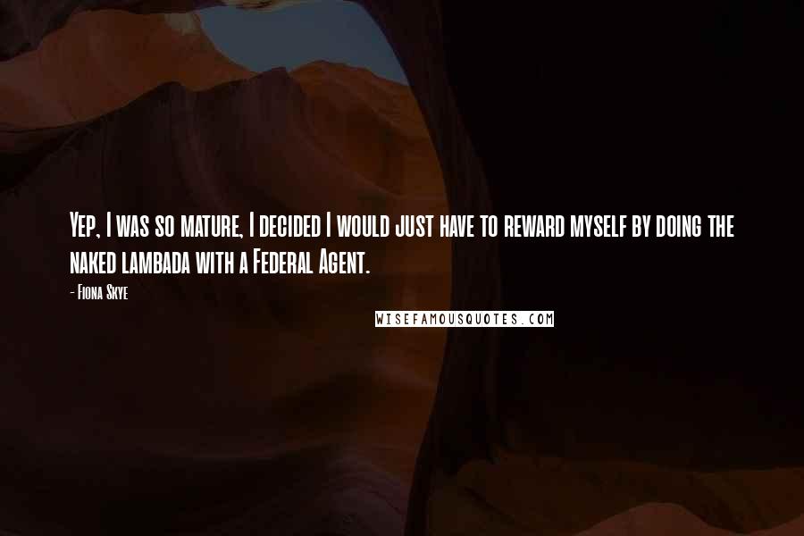 Fiona Skye Quotes: Yep, I was so mature, I decided I would just have to reward myself by doing the naked lambada with a Federal Agent.