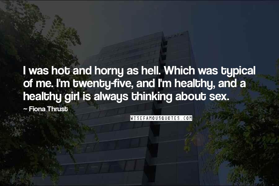 Fiona Thrust Quotes: I was hot and horny as hell. Which was typical of me. I'm twenty-five, and I'm healthy, and a healthy girl is always thinking about sex.