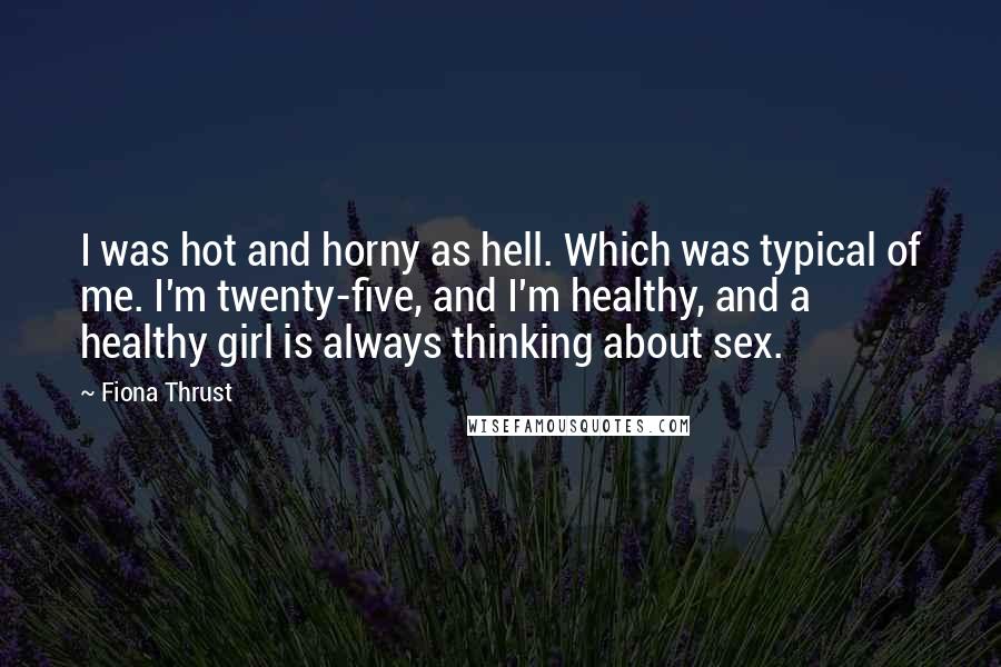 Fiona Thrust Quotes: I was hot and horny as hell. Which was typical of me. I'm twenty-five, and I'm healthy, and a healthy girl is always thinking about sex.