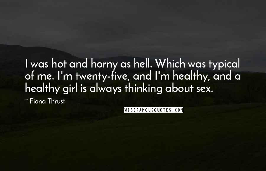 Fiona Thrust Quotes: I was hot and horny as hell. Which was typical of me. I'm twenty-five, and I'm healthy, and a healthy girl is always thinking about sex.