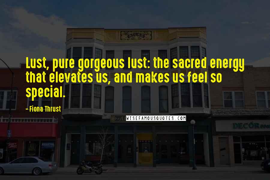 Fiona Thrust Quotes: Lust, pure gorgeous lust: the sacred energy that elevates us, and makes us feel so special.
