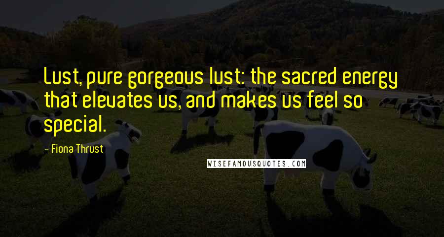 Fiona Thrust Quotes: Lust, pure gorgeous lust: the sacred energy that elevates us, and makes us feel so special.