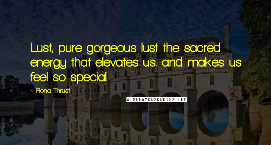Fiona Thrust Quotes: Lust, pure gorgeous lust: the sacred energy that elevates us, and makes us feel so special.
