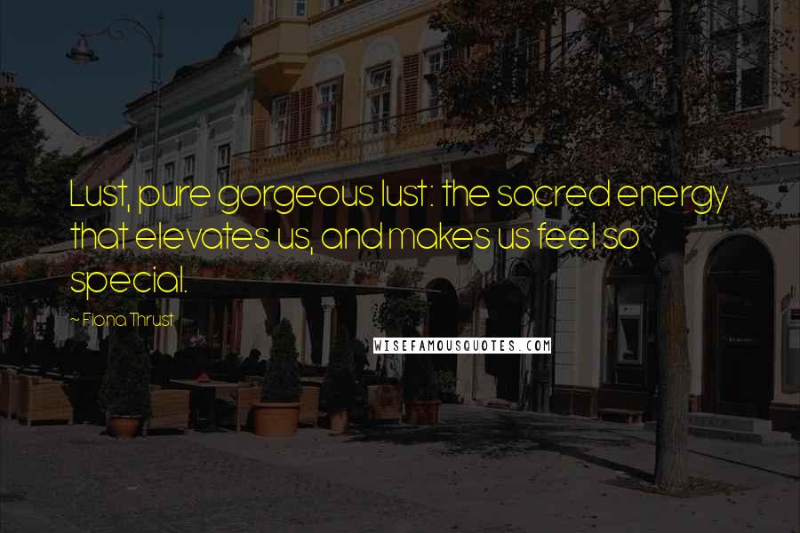 Fiona Thrust Quotes: Lust, pure gorgeous lust: the sacred energy that elevates us, and makes us feel so special.
