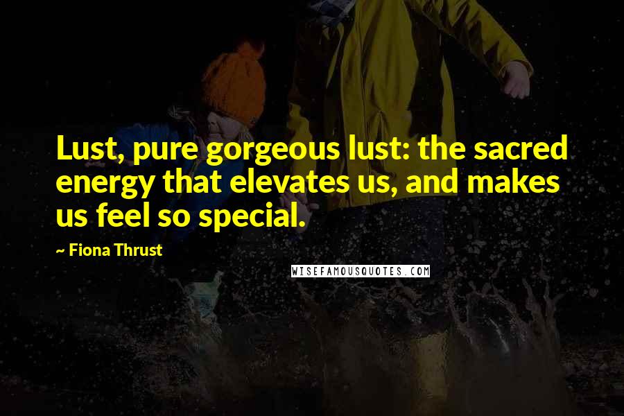 Fiona Thrust Quotes: Lust, pure gorgeous lust: the sacred energy that elevates us, and makes us feel so special.