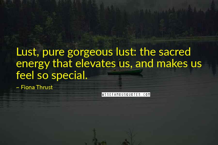 Fiona Thrust Quotes: Lust, pure gorgeous lust: the sacred energy that elevates us, and makes us feel so special.