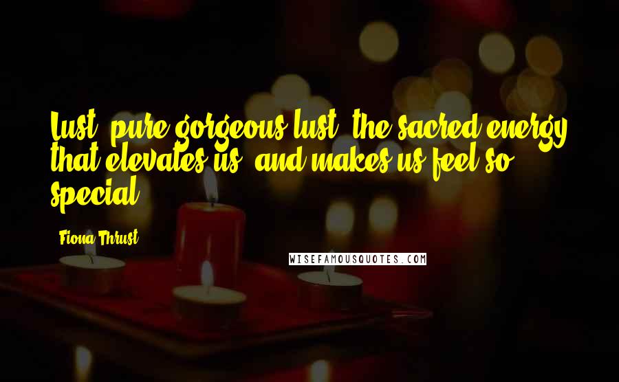 Fiona Thrust Quotes: Lust, pure gorgeous lust: the sacred energy that elevates us, and makes us feel so special.