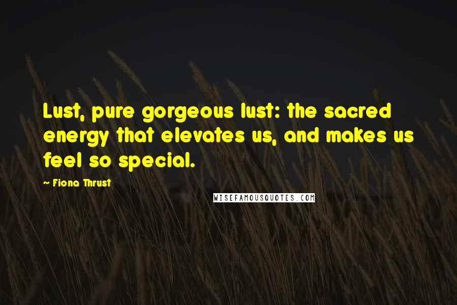 Fiona Thrust Quotes: Lust, pure gorgeous lust: the sacred energy that elevates us, and makes us feel so special.