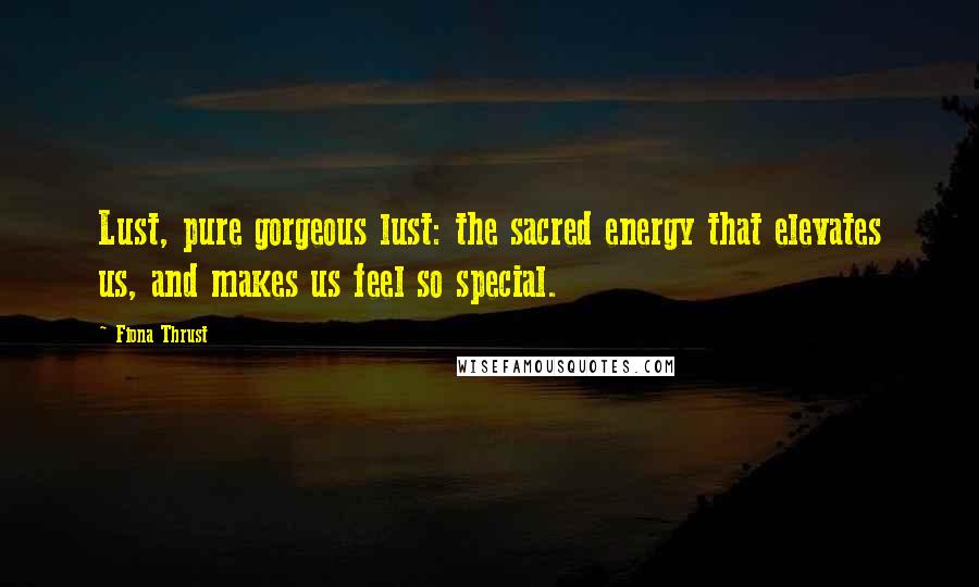 Fiona Thrust Quotes: Lust, pure gorgeous lust: the sacred energy that elevates us, and makes us feel so special.
