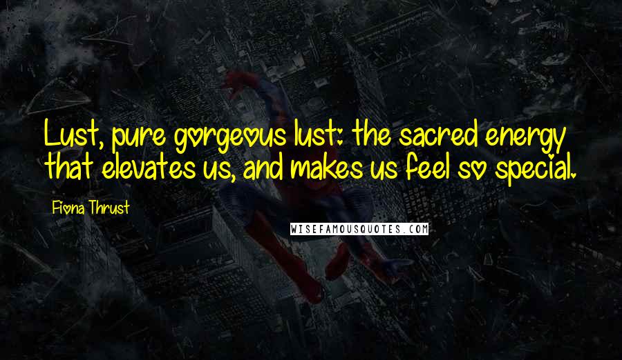Fiona Thrust Quotes: Lust, pure gorgeous lust: the sacred energy that elevates us, and makes us feel so special.