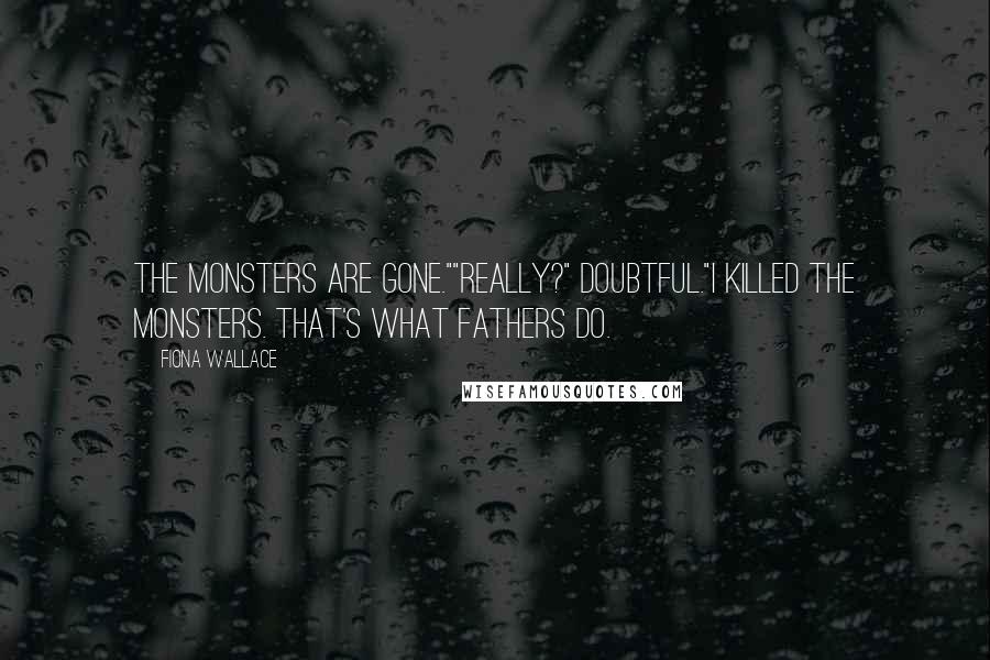 Fiona Wallace Quotes: The monsters are gone.""Really?" Doubtful."I killed the monsters. That's what fathers do.