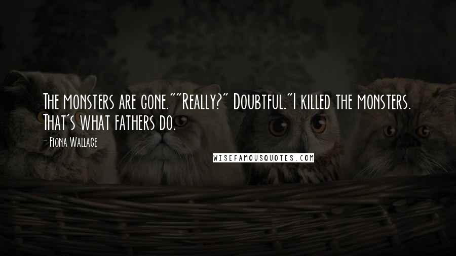 Fiona Wallace Quotes: The monsters are gone.""Really?" Doubtful."I killed the monsters. That's what fathers do.