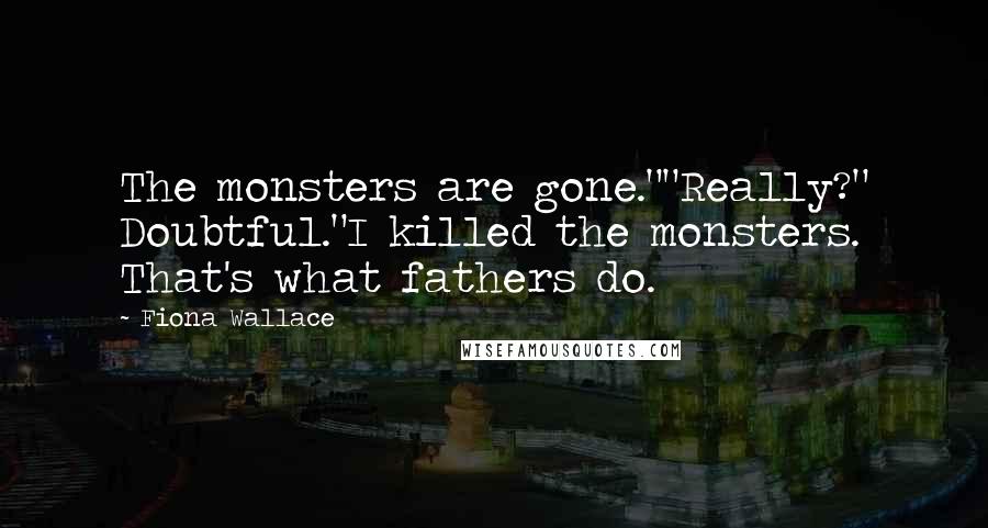 Fiona Wallace Quotes: The monsters are gone.""Really?" Doubtful."I killed the monsters. That's what fathers do.