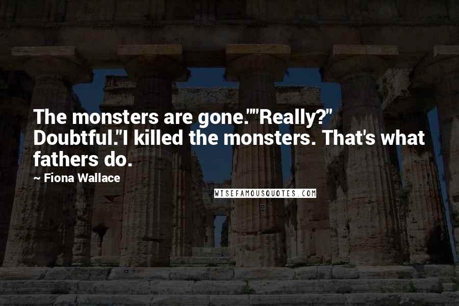 Fiona Wallace Quotes: The monsters are gone.""Really?" Doubtful."I killed the monsters. That's what fathers do.