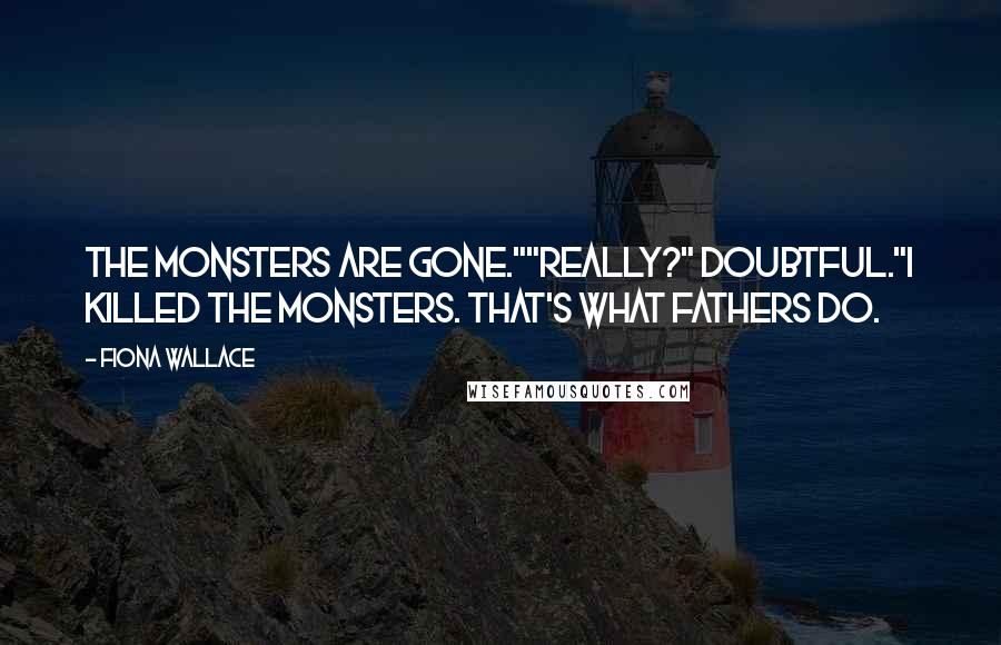 Fiona Wallace Quotes: The monsters are gone.""Really?" Doubtful."I killed the monsters. That's what fathers do.