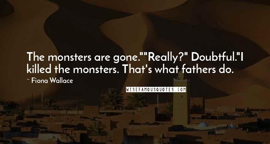 Fiona Wallace Quotes: The monsters are gone.""Really?" Doubtful."I killed the monsters. That's what fathers do.