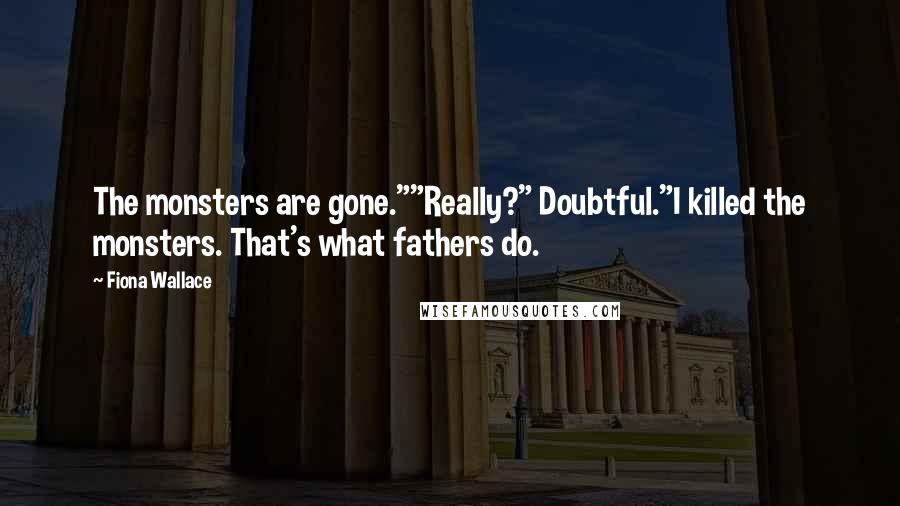 Fiona Wallace Quotes: The monsters are gone.""Really?" Doubtful."I killed the monsters. That's what fathers do.