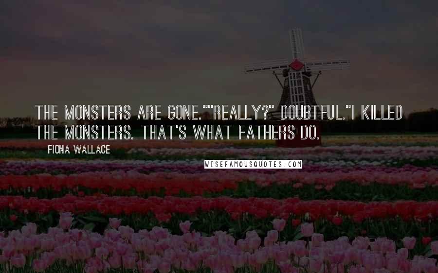 Fiona Wallace Quotes: The monsters are gone.""Really?" Doubtful."I killed the monsters. That's what fathers do.