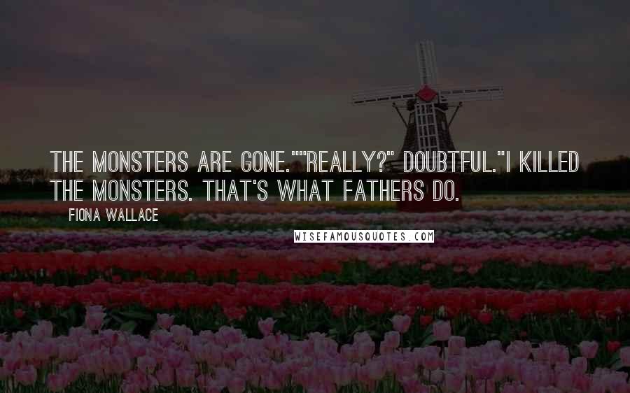 Fiona Wallace Quotes: The monsters are gone.""Really?" Doubtful."I killed the monsters. That's what fathers do.