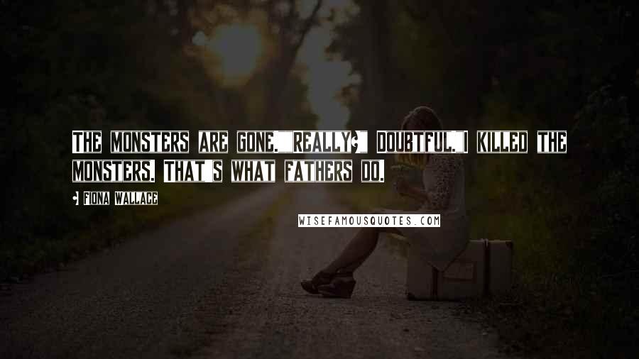 Fiona Wallace Quotes: The monsters are gone.""Really?" Doubtful."I killed the monsters. That's what fathers do.
