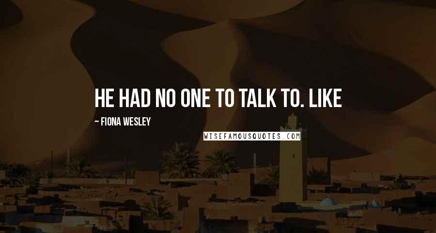 Fiona Wesley Quotes: He had no one to talk to. Like