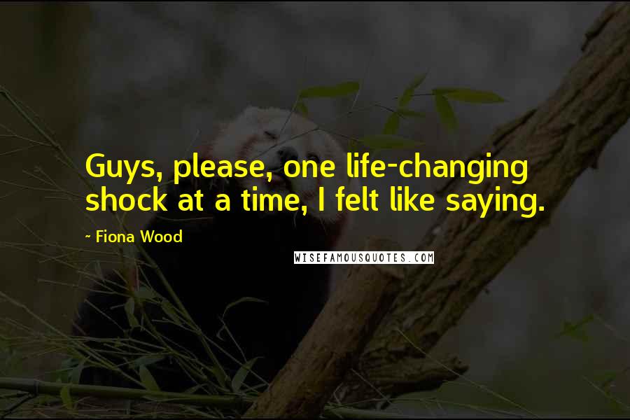 Fiona Wood Quotes: Guys, please, one life-changing shock at a time, I felt like saying.