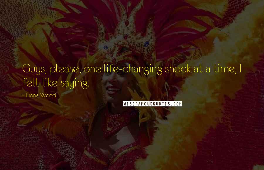 Fiona Wood Quotes: Guys, please, one life-changing shock at a time, I felt like saying.