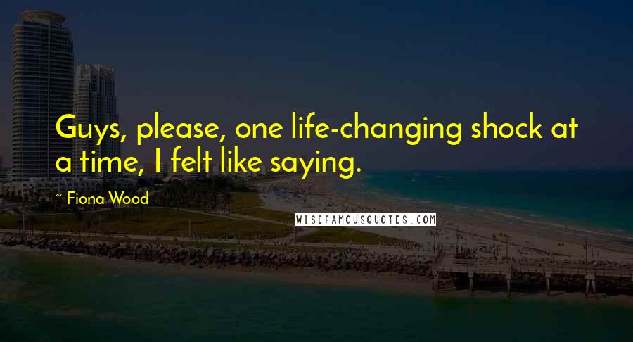 Fiona Wood Quotes: Guys, please, one life-changing shock at a time, I felt like saying.