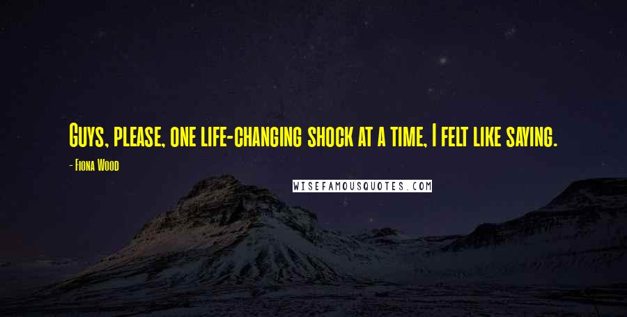 Fiona Wood Quotes: Guys, please, one life-changing shock at a time, I felt like saying.
