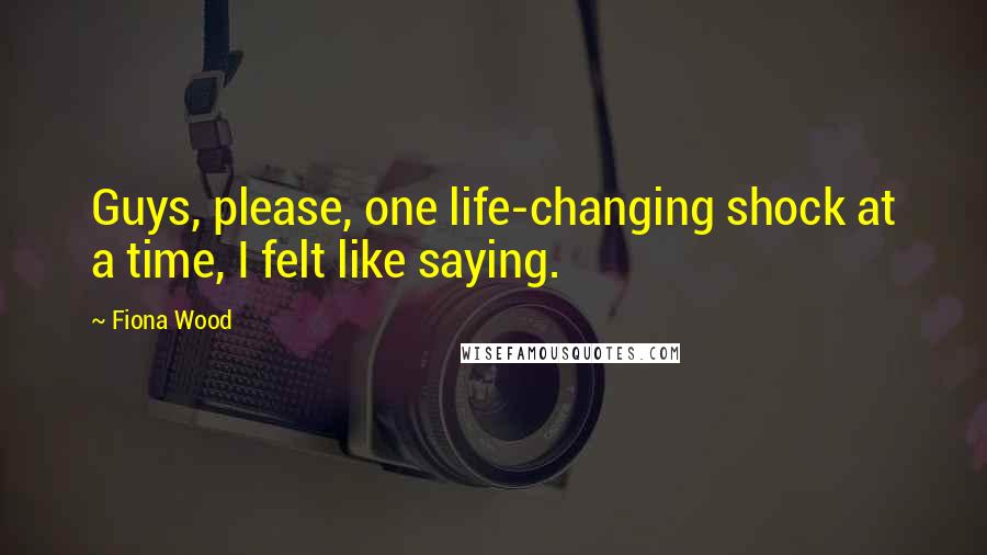 Fiona Wood Quotes: Guys, please, one life-changing shock at a time, I felt like saying.