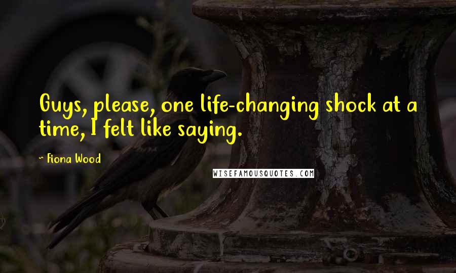 Fiona Wood Quotes: Guys, please, one life-changing shock at a time, I felt like saying.