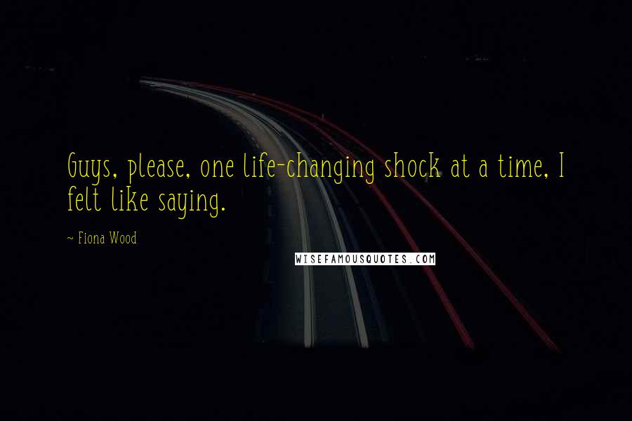 Fiona Wood Quotes: Guys, please, one life-changing shock at a time, I felt like saying.