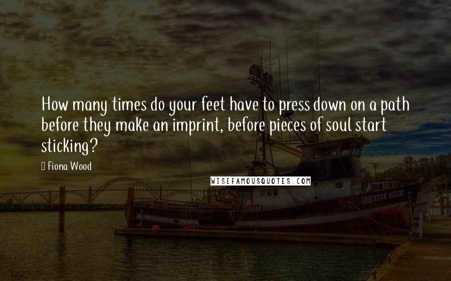 Fiona Wood Quotes: How many times do your feet have to press down on a path before they make an imprint, before pieces of soul start sticking?