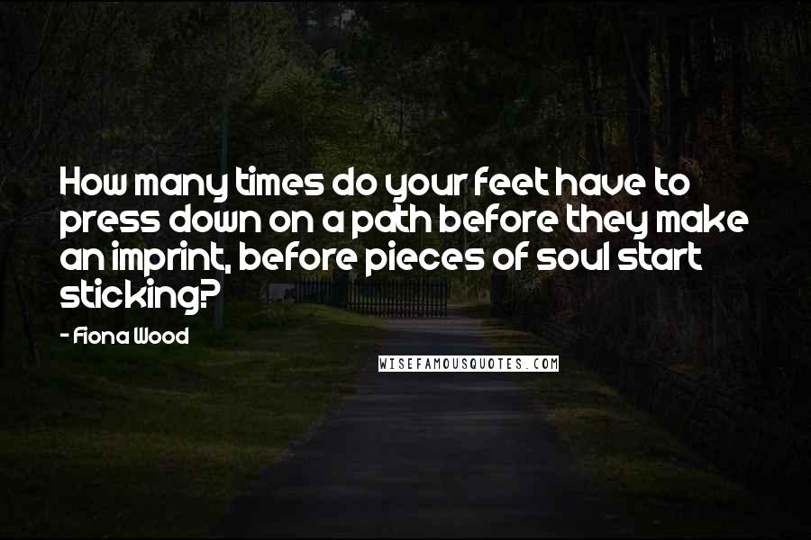 Fiona Wood Quotes: How many times do your feet have to press down on a path before they make an imprint, before pieces of soul start sticking?