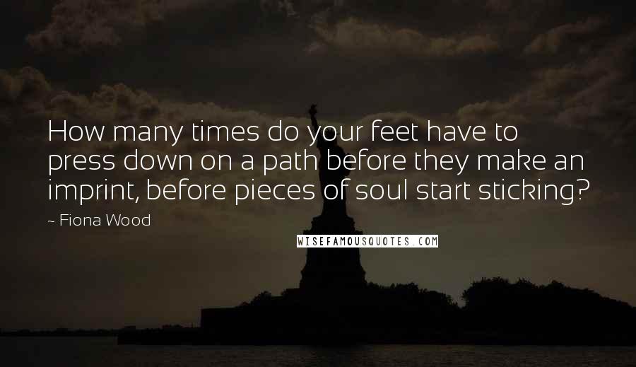 Fiona Wood Quotes: How many times do your feet have to press down on a path before they make an imprint, before pieces of soul start sticking?