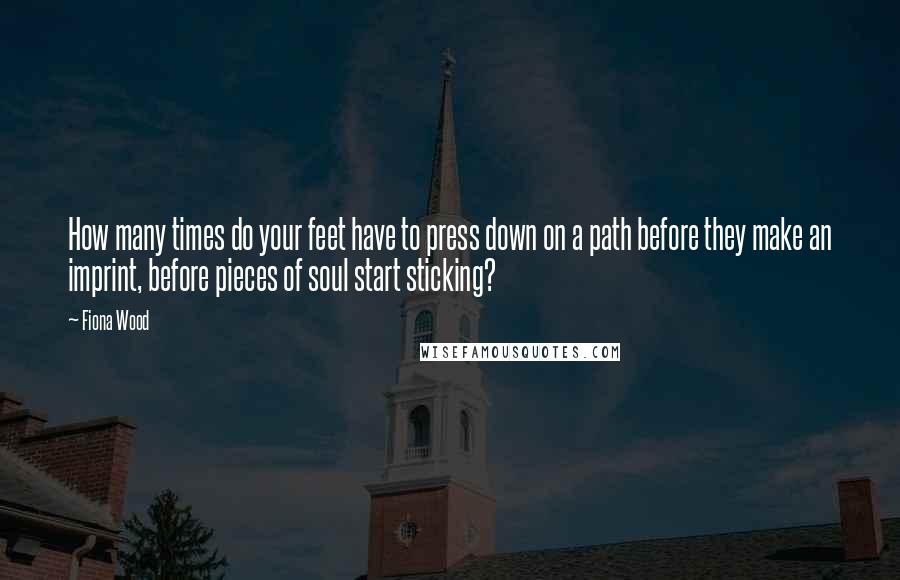 Fiona Wood Quotes: How many times do your feet have to press down on a path before they make an imprint, before pieces of soul start sticking?