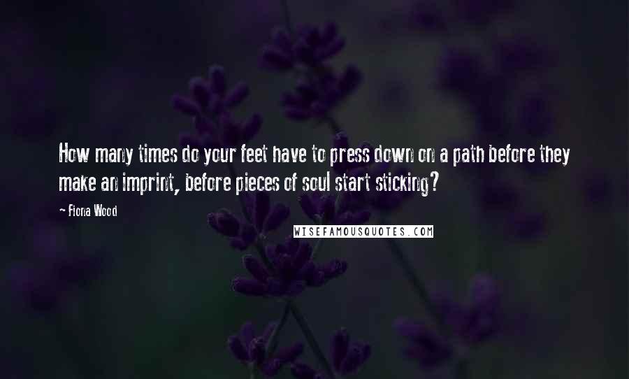 Fiona Wood Quotes: How many times do your feet have to press down on a path before they make an imprint, before pieces of soul start sticking?