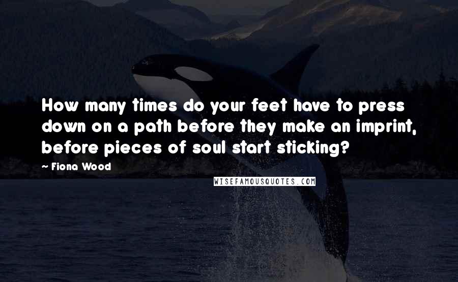 Fiona Wood Quotes: How many times do your feet have to press down on a path before they make an imprint, before pieces of soul start sticking?