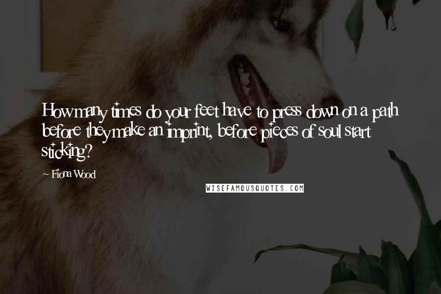 Fiona Wood Quotes: How many times do your feet have to press down on a path before they make an imprint, before pieces of soul start sticking?