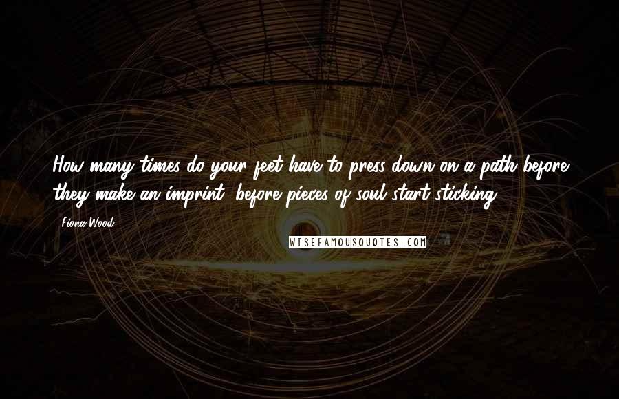 Fiona Wood Quotes: How many times do your feet have to press down on a path before they make an imprint, before pieces of soul start sticking?