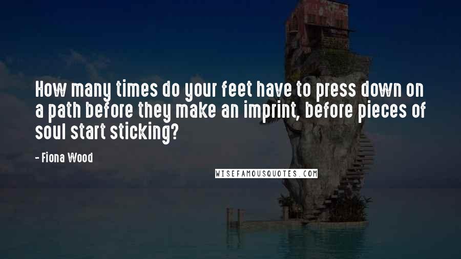 Fiona Wood Quotes: How many times do your feet have to press down on a path before they make an imprint, before pieces of soul start sticking?