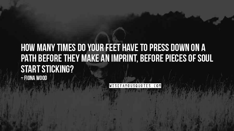 Fiona Wood Quotes: How many times do your feet have to press down on a path before they make an imprint, before pieces of soul start sticking?