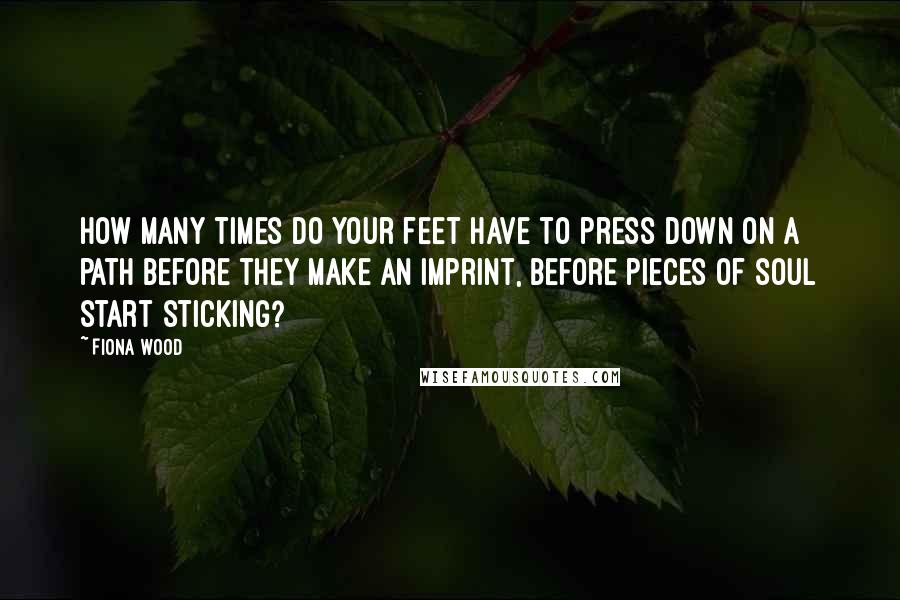 Fiona Wood Quotes: How many times do your feet have to press down on a path before they make an imprint, before pieces of soul start sticking?