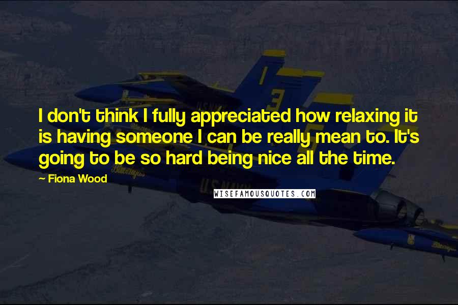 Fiona Wood Quotes: I don't think I fully appreciated how relaxing it is having someone I can be really mean to. It's going to be so hard being nice all the time.