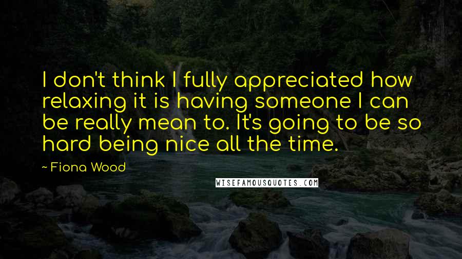 Fiona Wood Quotes: I don't think I fully appreciated how relaxing it is having someone I can be really mean to. It's going to be so hard being nice all the time.