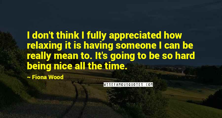 Fiona Wood Quotes: I don't think I fully appreciated how relaxing it is having someone I can be really mean to. It's going to be so hard being nice all the time.